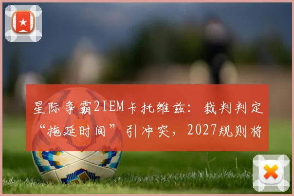 星际争霸2IEM卡托维兹：裁判判定“拖延时间”引冲突，2027规则将细化