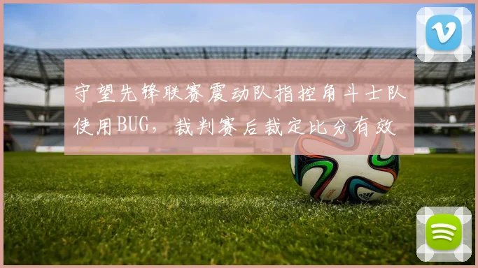 守望先锋联赛震动队指控角斗士队使用BUG，裁判赛后裁定比分有效