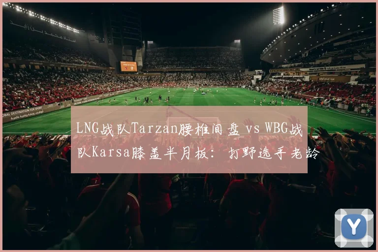 LNG战队Tarzan腰椎间盘 vs WBG战队Karsa膝盖半月板：打野选手老龄化的伤停周期差异