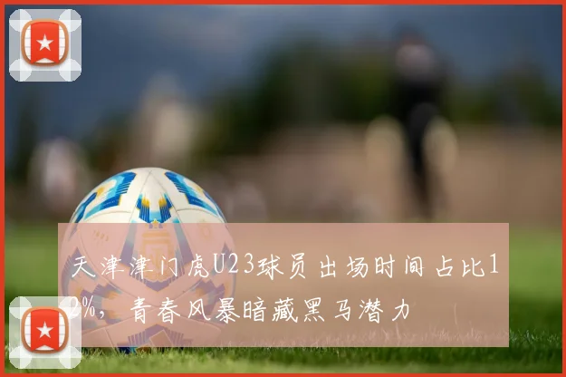 天津津门虎U23球员出场时间占比12%,青春风暴暗藏黑马潜力
