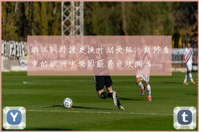 浙江队外援更换计划受阻：新帅看中的欧洲中场因薪资分歧搁浅