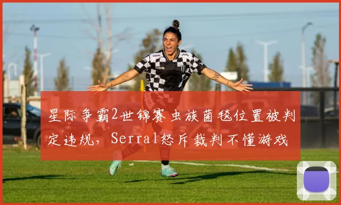 星际争霸2世锦赛虫族菌毯位置被判定违规，Serral怒斥裁判不懂游戏机制