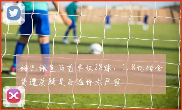 姆巴佩皇马首季仅28球，1.8亿转会费遭质疑是否溢价太严重
