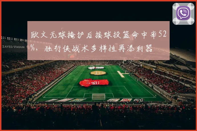 欧文无球掩护后接球投篮命中率52%，独行侠战术多样性再添利器